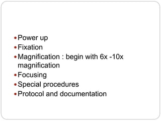 Power up
Fixation
Magnification : begin with 6x -10x
magnification
Focusing
Special procedures
Protocol and documentation
 