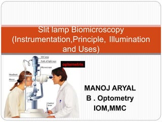 MANOJ ARYAL
B . Optometry
IOM,MMC
Slit lamp Biomicroscopy
(Instrumentation,Principle, Illumination
and Uses)
optometris
t
 