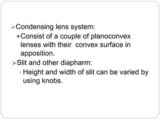 Condensing lens system:
Consist of a couple of planoconvex
lenses with their convex surface in
apposition.
Slit and other diapharm:
 Height and width of slit can be varied by
using knobs.
 