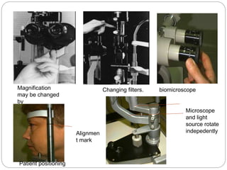 Magnification
may be changed
by
flipping a lever...
Changing filters. biomicroscope
Patient positioning
Alignmen
t mark
Microscope
and light
source rotate
indepedently
 