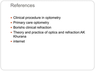 References
 Clinical procedure in optometry
 Primary care optometry
 Borishs clinical refraction
 Theory and practice of optics and refraction:AK
Khurana
 internet
 