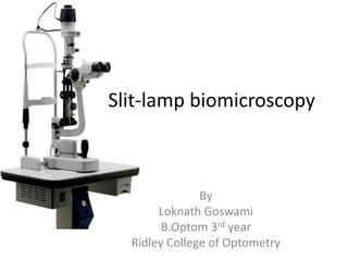 Slit-lamp biomicroscopy
By
Loknath Goswami
B.Optom 3rd year
Ridley College of Optometry
 