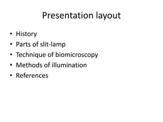 Presentation layout
• History
• Parts of slit-lamp
• Technique of biomicroscopy
• Methods of illumination
• References
 