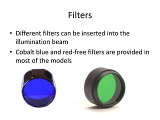 Filters
• Different filters can be inserted into the
illumination beam
• Cobalt blue and red-free filters are provided in
most of the models
 