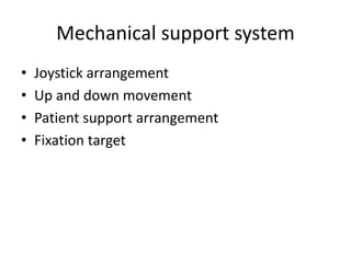 Mechanical support system
• Joystick arrangement
• Up and down movement
• Patient support arrangement
• Fixation target
 