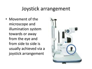 Joystick arrangement
• Movement of the
microscope and
illumination system
towards or away
from the eye and
from side to side is
usually achieved via a
joystick arrangement
 