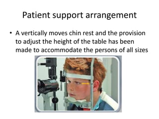 Patient support arrangement
• A vertically moves chin rest and the provision
to adjust the height of the table has been
made to accommodate the persons of all sizes
 