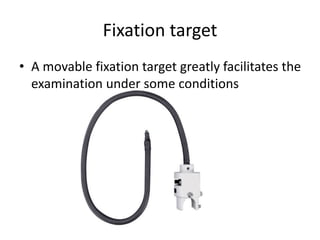 Fixation target
• A movable fixation target greatly facilitates the
examination under some conditions
 