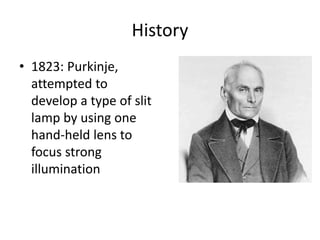 History
• 1823: Purkinje,
attempted to
develop a type of slit
lamp by using one
hand-held lens to
focus strong
illumination
 