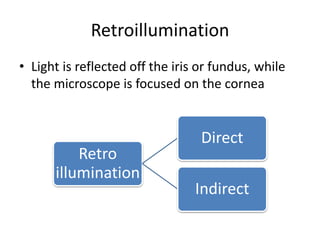 Retroillumination
• Light is reflected off the iris or fundus, while
the microscope is focused on the cornea
Retro
illumination
Direct
Indirect
 