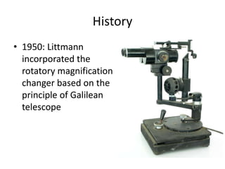 History
• 1950: Littmann
incorporated the
rotatory magnification
changer based on the
principle of Galilean
telescope
 