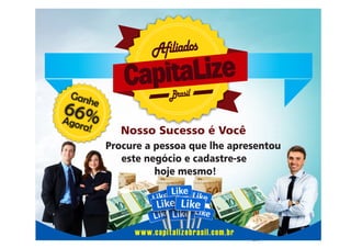 Afiliados
Gan

he

66%
A
gora

!

Brasil

Nosso Sucesso é Você
Procure a pessoa que lhe apresentou
este negócio e cadastre-se
hoje mesmo!

www.capitalizebrasil.com.br

 