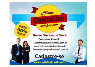 Afiliados
Gan

he

66%
A
gora

!

Brasil

Nosso Sucesso é Você
Contatos E-mail:
cadastro@capitalizebrasil.com.br
suporte@capitalizebrasil.com.br
nanceiro@capitalizebrasil.com.br

Cadastre-se
www.capitalizebrasil.com.br

 