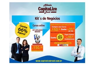 Afiliados
Brasil

Kit`s de Negócios
Gan

he

66%
A

Cursos online

Ganhe Dinheiro sem Indicar Pessoas

Compre seu Curso
00
, Ganhe R$

99,00
por mês

150

R$

gora

*Bônus Referente a Divisão de Lucros do Sistema

!

Gan

he

Ganhe

66%

Ago

ra!

Pagou Ganhou

99 00

,
R$
Imediatamente

*Bônus de Recebimento Imediato
em até 12x no Cartão de Crédito

150,

R$

00

em até 12x no Cartão de Crédito

www.capitalizebrasil.com.br

 
