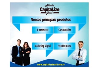 Afiliados
Brasil

Nossos principais produtos
E-commerce

Cursos online

Marketing Digital

Vendas Direta

www.capitalizebrasil.com.br

 