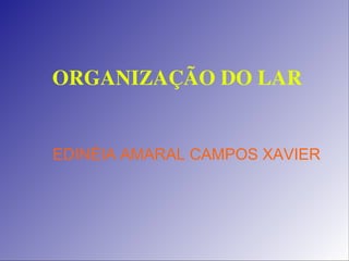   ORGANIZAÇÃO DO LAR
EDINÉIA AMARAL CAMPOS XAVIER
 