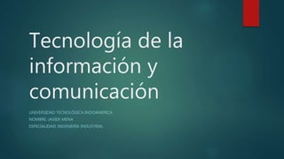 Tecnología de la
información y
comunicación
UNIVERSIDAD TECNOLÓGICA INDOAMERICA
NOMBRE: JAVIER MENA
ESPECIALIDAD: INGENIERÍA INDUSTRIAL
 