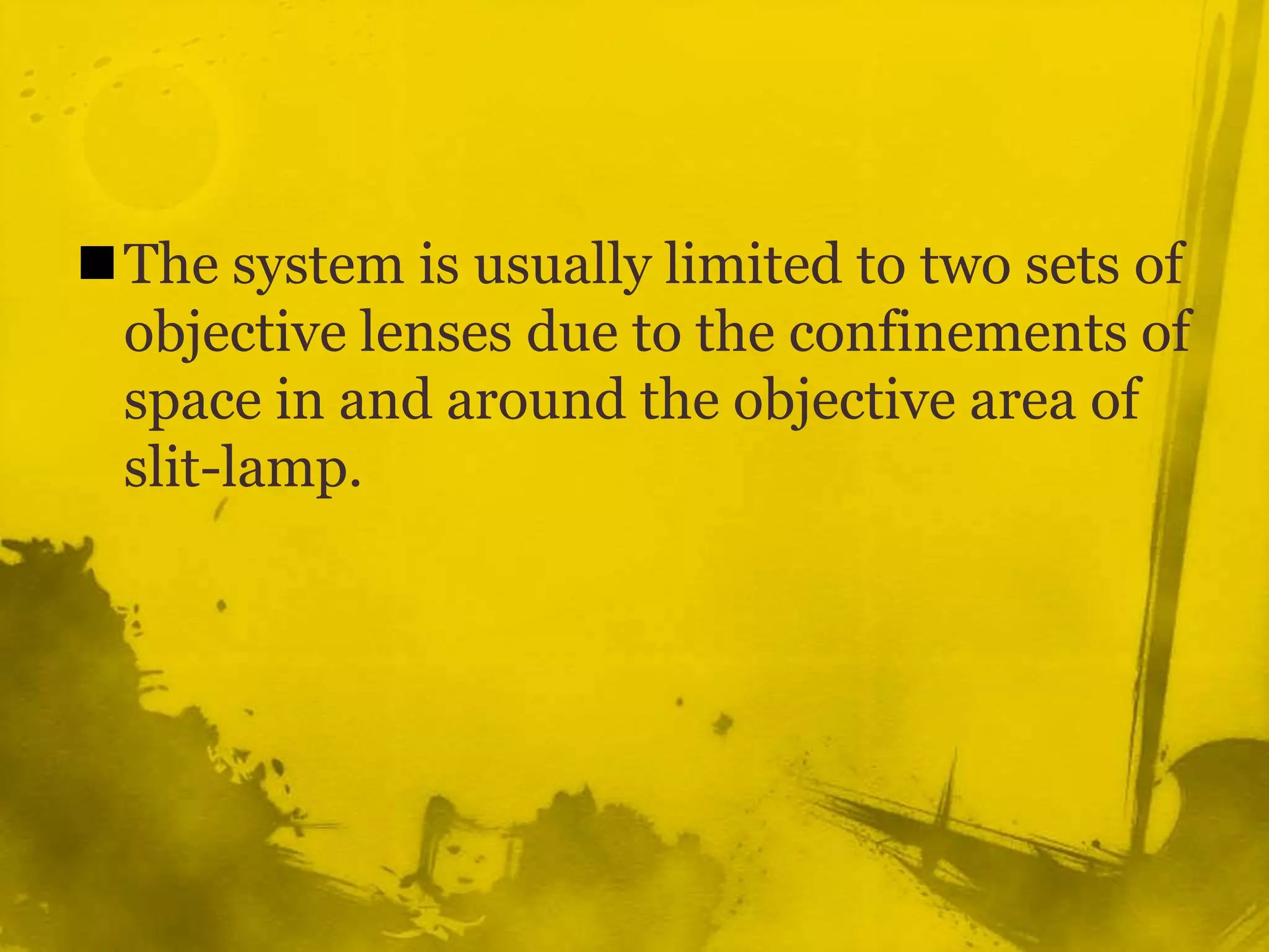 The system is usually limited to two sets of objective lenses due to the confinements of space in and around the objective area of slit-lamp.