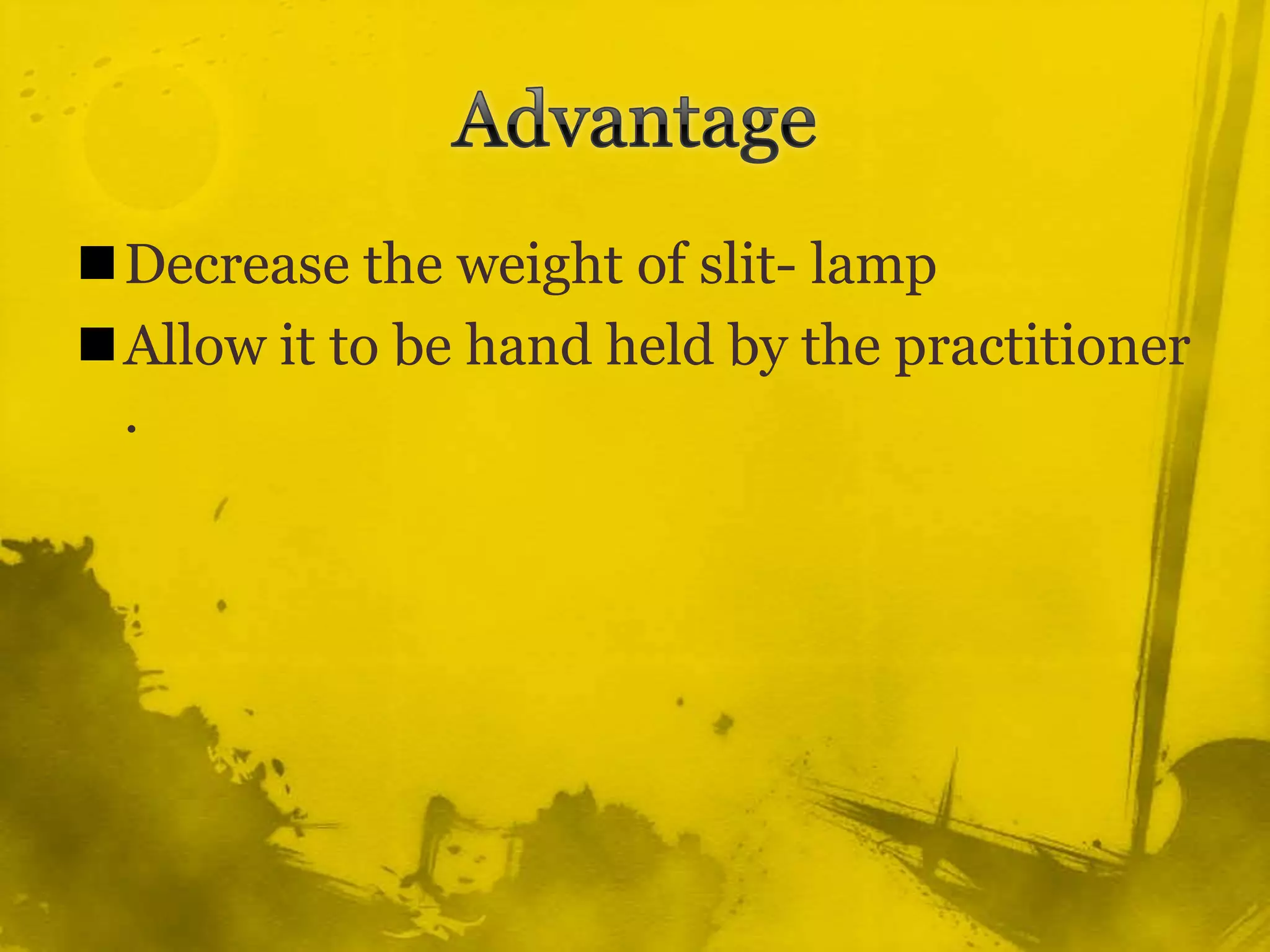 Advantage Decrease the weight of slit- lamp Allow it to be hand held by the practitioner . 