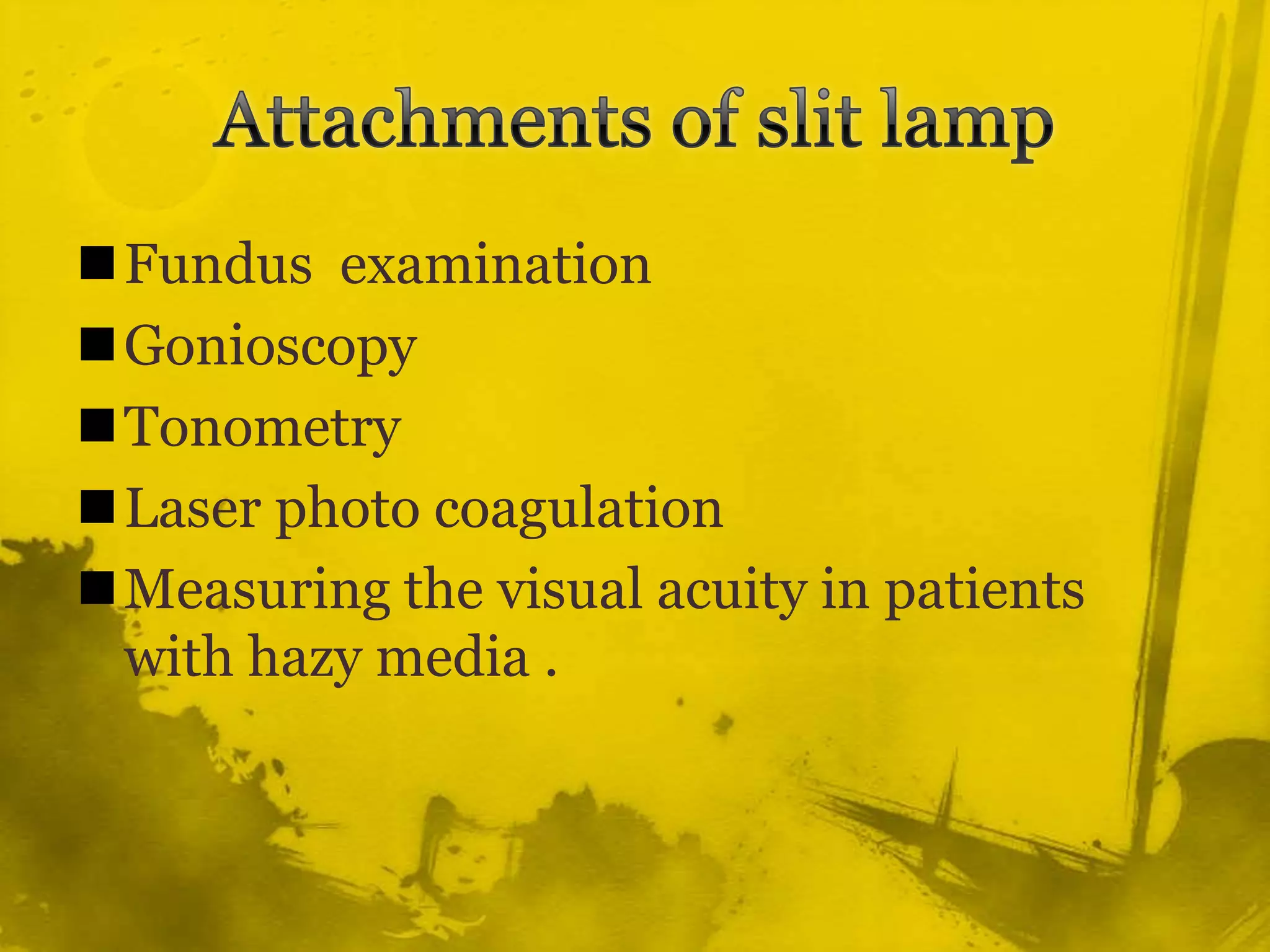 Attachments of slit lampFundus  examination GonioscopyTonometryLaser photo coagulation Measuring the visual acuity in patients with hazy media .
