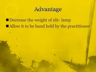 Advantage Decrease the weight of slit- lamp Allow it to be hand held by the practitioner . 
