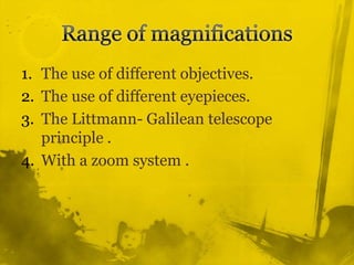 Range of magnificationsThe use of different objectives.The use of different eyepieces. The Littmann- Galilean telescope principle .With a zoom system .