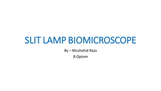 SLIT LAMP BIOMICROSCOPE
By – Mushahid Raza
B.Optom
 
