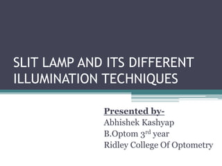 SLIT LAMP AND ITS DIFFERENT
ILLUMINATION TECHNIQUES
Presented by-
Abhishek Kashyap
B.Optom 3rd year
Ridley College Of Optometry
 