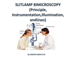 SLITLAMP BIMICROSCOPY
(Principle,
Instrumentation,Illumination,
andUses)
By OSOATA OBEHI O.D
 