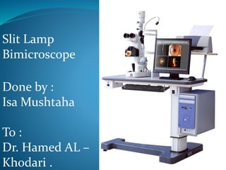 Slit Lamp
Bimicroscope
Done by :
Isa Mushtaha
To :
Dr. Hamed AL –
Khodari .
 