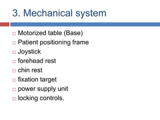 3. Mechanical system
 Motorized table (Base)
 Patient positioning frame
 Joystick
 forehead rest
 chin rest
 fixation target
 power supply unit
 locking controls.
 