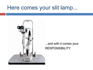 Here comes your slit lamp...
...and with it comes your
RESPONSIBILITY
 