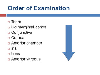 Order of Examination
 Tears
 Lid margins/Lashes
 Conjunctiva
 Cornea
 Anterior chamber
 Iris
 Lens
 Anterior vitreous
 