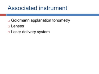 Associated instrument
 Goldmann applanation tonometry
 Lenses
 Laser delivery system
 