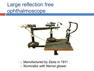 Large reflection free
ophthalmoscope
 Manufactured by Zeiss in 1911
 Illuminator with Nernst glower
 