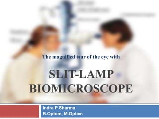 Indra P Sharma
B.Optom, M.Optom
The magnified tour of the eye with
SLIT-LAMP
BIOMICROSCOPE
 