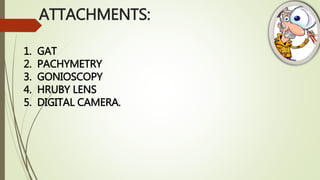 ATTACHMENTS:
1. GAT
2. PACHYMETRY
3. GONIOSCOPY
4. HRUBY LENS
5. DIGITAL CAMERA.
 