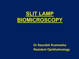 SLIT LAMP
BIOMICROSCOPY
Dr Saurabh Kushwaha
Resident Ophthalmology
 