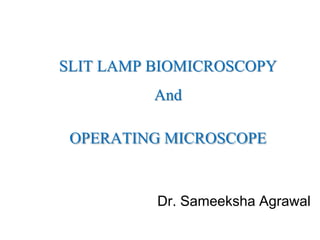 Dr. Sameeksha Agrawal
SLIT LAMP BIOMICROSCOPY
And
OPERATING MICROSCOPE
 
