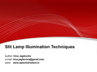 Slit Lamp Illumination Techniques Author:  Irina Jagiloviča e-mail:   [email_address] www:  www.optometristiem.lv 