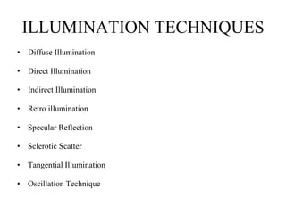 ILLUMINATION TECHNIQUES
• Diffuse Illumination
• Direct Illumination
• Indirect Illumination
• Retro illumination
• Specular Reflection
• Sclerotic Scatter
• Tangential Illumination
• Oscillation Technique
 