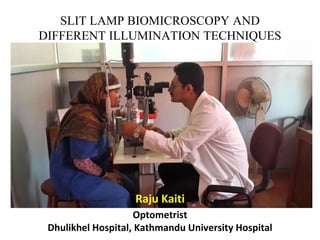 SLIT LAMP BIOMICROSCOPY AND
DIFFERENT ILLUMINATION TECHNIQUES
Raju Kaiti
Optometrist
Dhulikhel Hospital, Kathmandu University Hospital
 