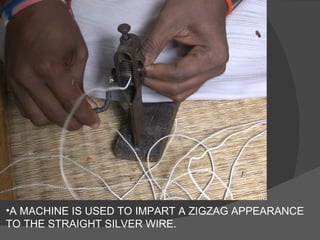 •A MACHINE IS USED TO IMPART A ZIGZAG APPEARANCE
TO THE STRAIGHT SILVER WIRE.
 