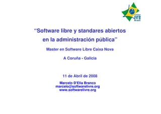 “Software libre y standares abiertos
   en la administración pública”
    Master en Software Libre Caixa Nova

            A Coruña - Galicia



            11 de Abril de 2008
          Marcelo D'Elia Branco
        marcelo@softwarelivre.org
         www.softwarelivre.org
 