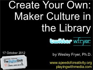 Create Your Own:
     Maker Culture in
           the Library

17 October 2012
                   by Wesley Fryer, Ph.D.

                  www.speedofcreativity.org
                    playingwithmedia.com
 