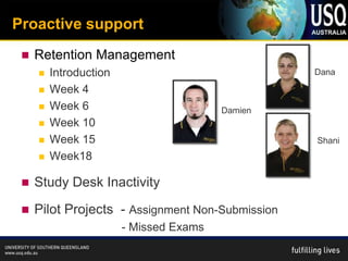 Proactive support
    Retention Management
        Introduction                             Dana

        Week 4
        Week 6                          Damien
        Week 10
        Week 15                                  Shani
        Week18

    Study Desk Inactivity

    Pilot Projects - Assignment Non-Submission
                        - Missed Exams
 