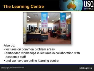 The Learning Centre




Also do:
• lectures on common problem areas
• embedded workshops in lectures in collaboration with
  academic staff
• and we have an online learning centre
 