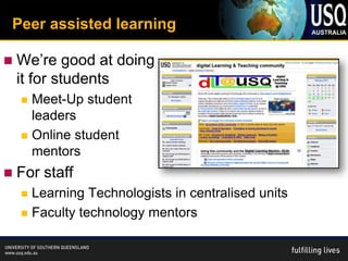 Peer assisted learning

   We’re good at doing
    it for students
     Meet-Up student
      leaders
     Online student
      mentors
   For staff
     Learning Technologists in centralised units
     Faculty technology mentors
 