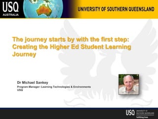 The journey starts by with the first step:
Creating the Higher Ed Student Learning
Journey



 Dr Michael Sankey
 Program Manager: Learning Technologies & Environments
 USQ
 