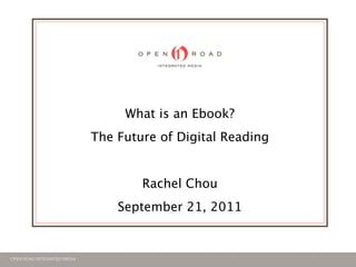 What is an Ebook?
                             The Future of Digital Reading


                                     Rachel Chou
                                 September 21, 2011


OPEN ROAD INTEGRATED MEDIA
 
